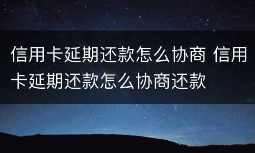 信用卡延期还款怎么协商 信用卡延期还款怎么协商还款