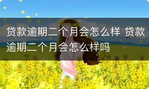 贷款逾期二个月会怎么样 贷款逾期二个月会怎么样吗