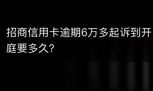 招商信用卡逾期6万多起诉到开庭要多久？
