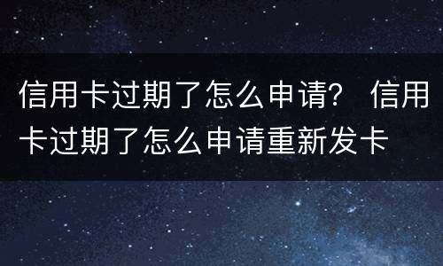 信用卡过期了怎么申请？ 信用卡过期了怎么申请重新发卡