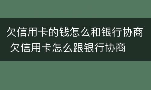 欠信用卡的钱怎么和银行协商 欠信用卡怎么跟银行协商