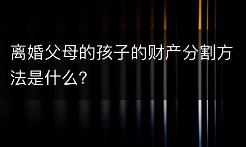 离婚父母的孩子的财产分割方法是什么？