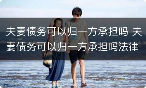 夫妻债务可以归一方承担吗 夫妻债务可以归一方承担吗法律