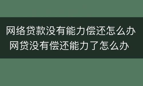 网络贷款没有能力偿还怎么办 网贷没有偿还能力了怎么办