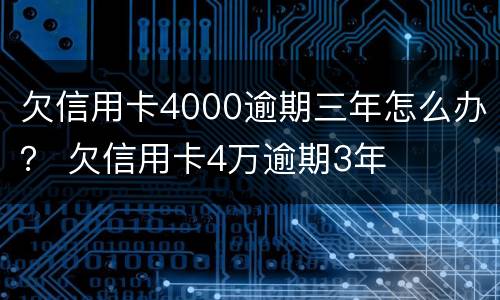 欠信用卡4000逾期三年怎么办？ 欠信用卡4万逾期3年