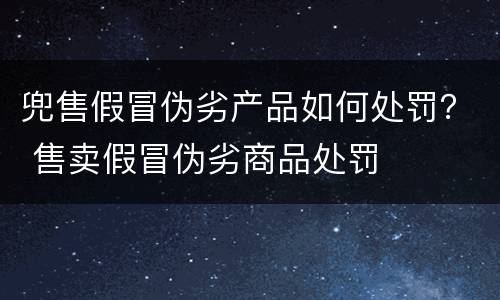 兜售假冒伪劣产品如何处罚？ 售卖假冒伪劣商品处罚
