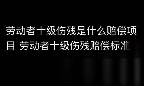 劳动者十级伤残是什么赔偿项目 劳动者十级伤残赔偿标准