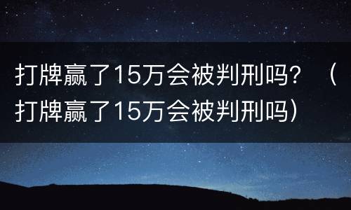 打牌赢了15万会被判刑吗？（打牌赢了15万会被判刑吗）
