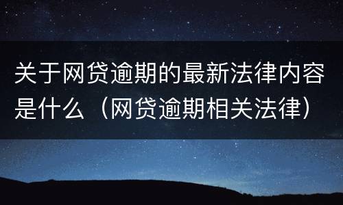 关于网贷逾期的最新法律内容是什么（网贷逾期相关法律）