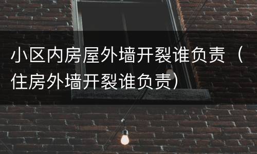 小区内房屋外墙开裂谁负责（住房外墙开裂谁负责）