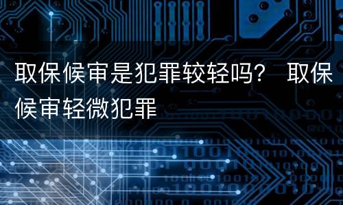 取保候审是犯罪较轻吗？ 取保候审轻微犯罪