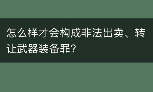 怎么样才会构成非法出卖、转让武器装备罪?