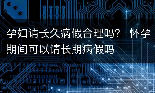 孕妇请长久病假合理吗？ 怀孕期间可以请长期病假吗