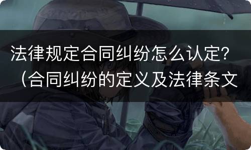 法律规定合同纠纷怎么认定？（合同纠纷的定义及法律条文）