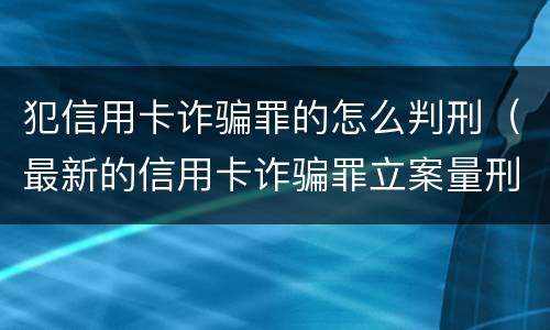 犯信用卡诈骗罪的怎么判刑（最新的信用卡诈骗罪立案量刑标准）