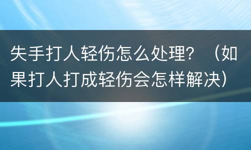失手打人轻伤怎么处理？（如果打人打成轻伤会怎样解决）