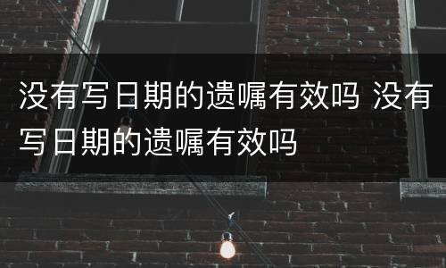 没有写日期的遗嘱有效吗 没有写日期的遗嘱有效吗