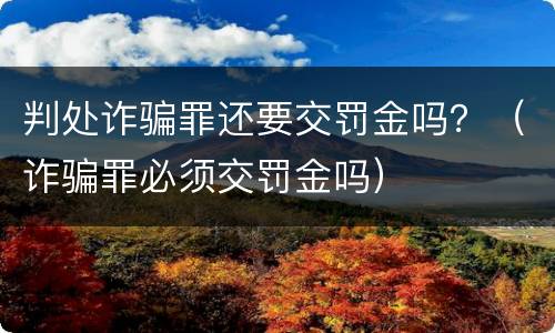 判处诈骗罪还要交罚金吗？（诈骗罪必须交罚金吗）