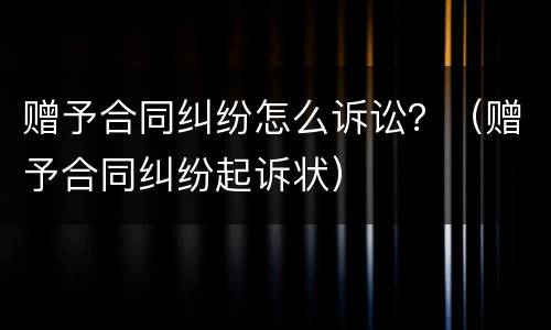赠予合同纠纷怎么诉讼？（赠予合同纠纷起诉状）