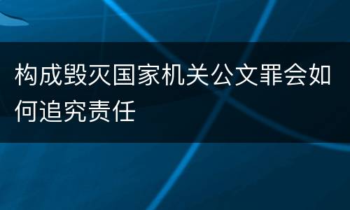 构成毁灭国家机关公文罪会如何追究责任