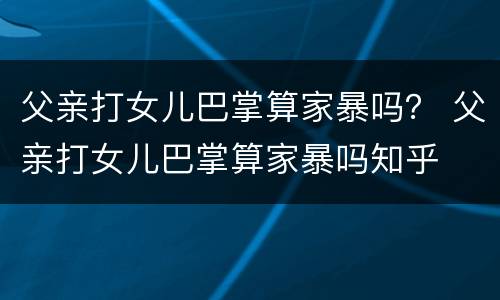 父亲打女儿巴掌算家暴吗？ 父亲打女儿巴掌算家暴吗知乎