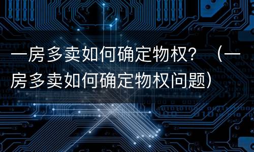 一房多卖如何确定物权？（一房多卖如何确定物权问题）
