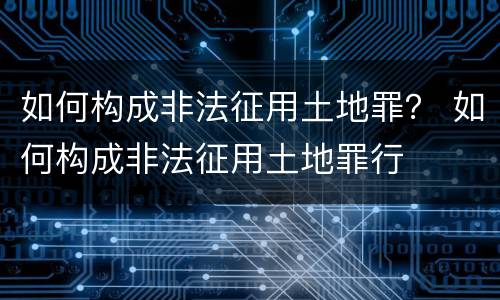 如何构成非法征用土地罪？ 如何构成非法征用土地罪行