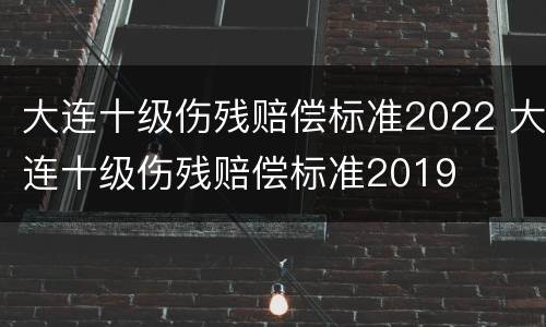 大连十级伤残赔偿标准2022 大连十级伤残赔偿标准2019