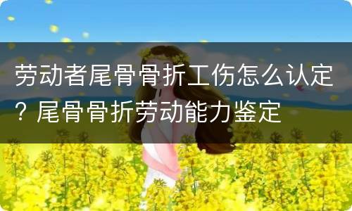 劳动者尾骨骨折工伤怎么认定? 尾骨骨折劳动能力鉴定