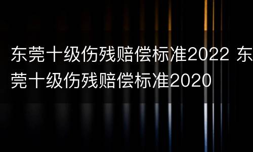 东莞十级伤残赔偿标准2022 东莞十级伤残赔偿标准2020