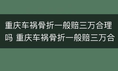 重庆车祸骨折一般赔三万合理吗 重庆车祸骨折一般赔三万合理吗现在