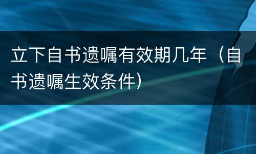 立下自书遗嘱有效期几年（自书遗嘱生效条件）