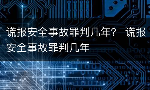 谎报安全事故罪判几年？ 谎报安全事故罪判几年
