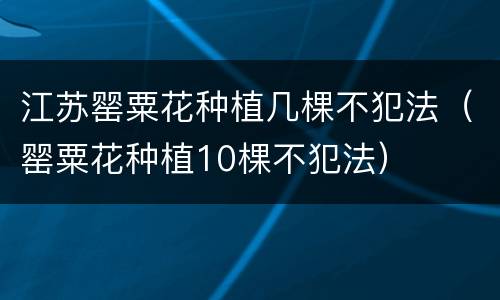 江苏罂粟花种植几棵不犯法（罂粟花种植10棵不犯法）