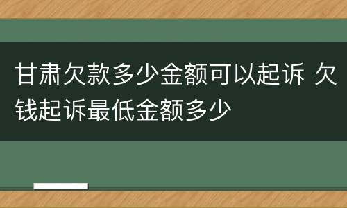 甘肃欠款多少金额可以起诉 欠钱起诉最低金额多少