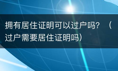 拥有居住证明可以过户吗？（过户需要居住证明吗）