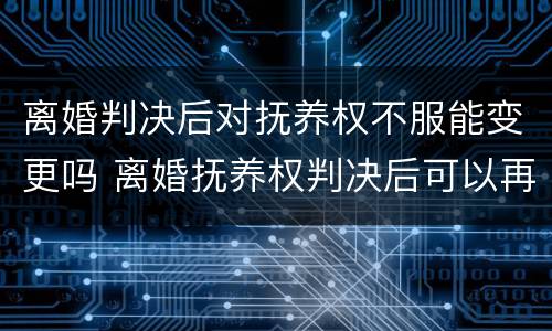 离婚判决后对抚养权不服能变更吗 离婚抚养权判决后可以再重判吗