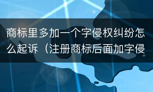 商标里多加一个字侵权纠纷怎么起诉（注册商标后面加字侵权吗）