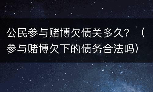 公民参与赌博欠债关多久？（参与赌博欠下的债务合法吗）