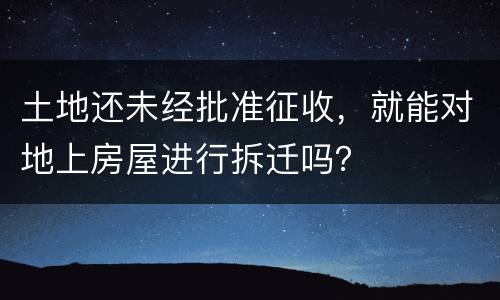 土地还未经批准征收，就能对地上房屋进行拆迁吗？