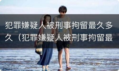 犯罪嫌疑人被刑事拘留最久多久（犯罪嫌疑人被刑事拘留最久多久执行）