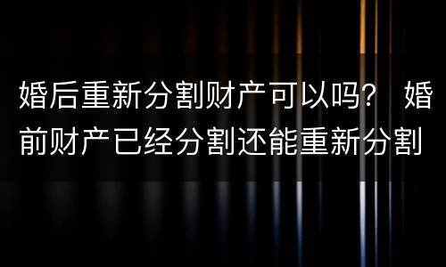婚后重新分割财产可以吗？ 婚前财产已经分割还能重新分割吗?