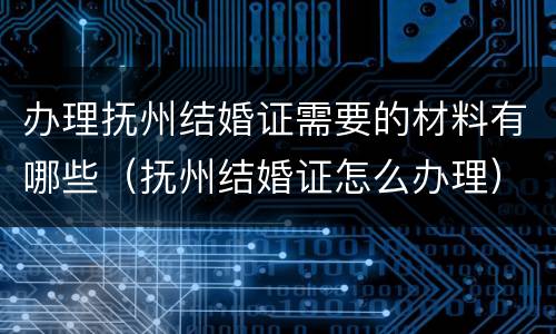 办理抚州结婚证需要的材料有哪些（抚州结婚证怎么办理）
