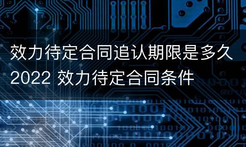 效力待定合同追认期限是多久2022 效力待定合同条件