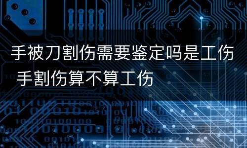 手被刀割伤需要鉴定吗是工伤 手割伤算不算工伤