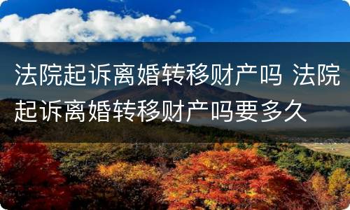 法院起诉离婚转移财产吗 法院起诉离婚转移财产吗要多久