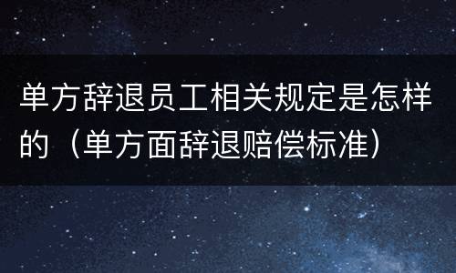 单方辞退员工相关规定是怎样的（单方面辞退赔偿标准）