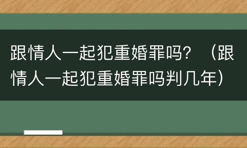 跟情人一起犯重婚罪吗？（跟情人一起犯重婚罪吗判几年）