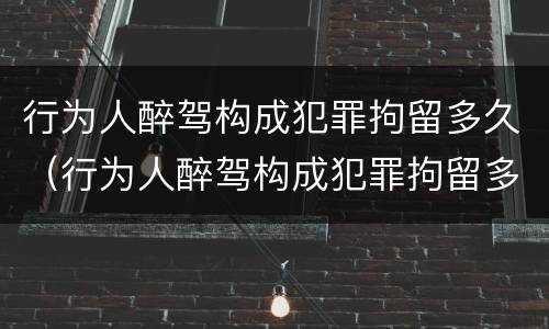 行为人醉驾构成犯罪拘留多久（行为人醉驾构成犯罪拘留多久能消除）
