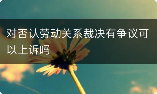对否认劳动关系裁决有争议可以上诉吗